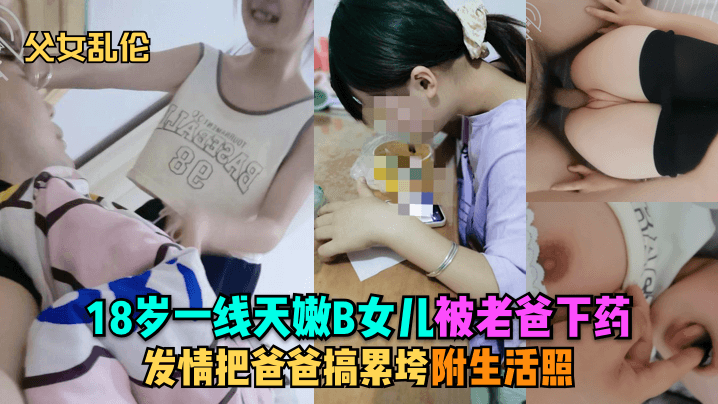 【父女乱伦】18岁一线天嫩B女儿被老爸下药，发情把爸爸搞累垮，附生活照