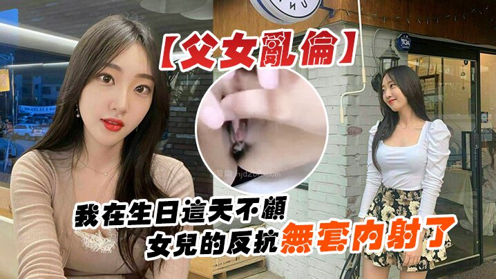 【父女乱伦】我在生日这天不顾女儿的反抗无套内射了