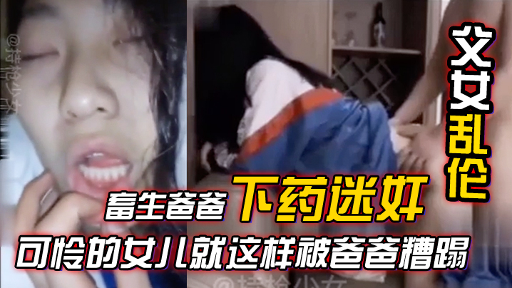 【父女乱伦】畜生爸爸下药迷奸竟然强上女儿合集，可怜的女儿就这样被爸爸糟蹋！#混剪