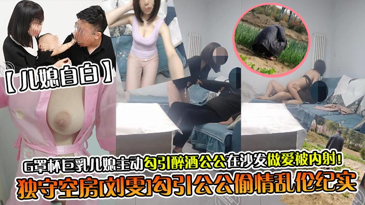 【儿媳自白】独守空房[刘雯]勾引公公偷情乱伦纪实，G罩杯巨乳儿媳主动勾引醉酒公公在沙发做爱被内射！