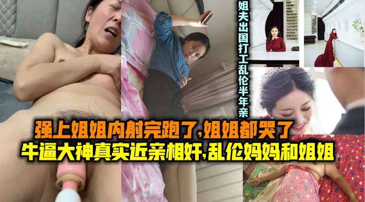 【真实近亲相奸】乱伦妈妈和姐姐！操了姐姐内射跑了姐姐都哭了！姐夫出国打工乱伦半年亲姐