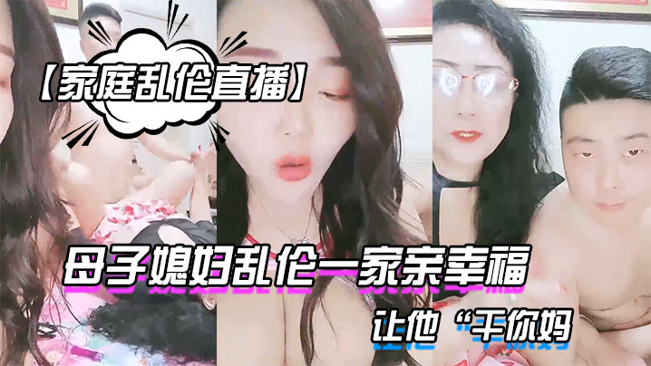 【家庭乱伦直播】母子媳妇乱伦一家亲幸福的小胖草得巨乳媳妇受不了让他“干你妈