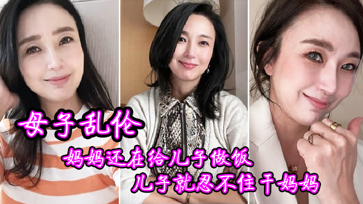 【母子乱伦】妈妈还在给儿子做饭，儿子就忍不住干妈妈