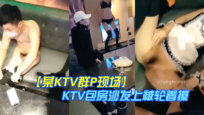 【某KTV群P现场】 娇嫩小美女换装女仆装玩制服诱惑 KTV包房沙发上被轮着操 场面淫乱刺激