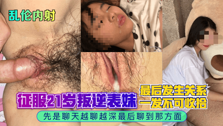 【乱伦内射】征服21岁叛逆表妹，先是聊天越聊越深最后聊到那方面，最后发生关系一发不可收拾