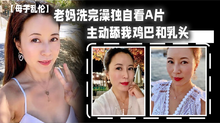 【母子乱伦】老妈洗完澡独自看A片，主动舔我鸡巴和乳头，春潮涌动太敏感插几下老妈就喷汁